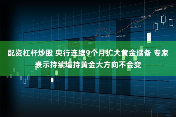 配资杠杆炒股 央行连续9个月扩大黄金储备 专家表示持续增持黄金大方向不会变