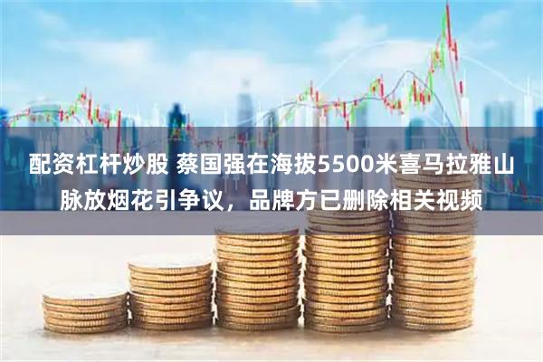 配资杠杆炒股 蔡国强在海拔5500米喜马拉雅山脉放烟花引争议，品牌方已删除相关视频