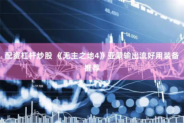 配资杠杆炒股 《无主之地4》亚蒙输出流好用装备推荐