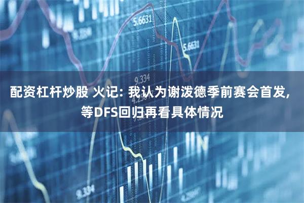 配资杠杆炒股 火记: 我认为谢泼德季前赛会首发, 等DFS回归再看具体情况