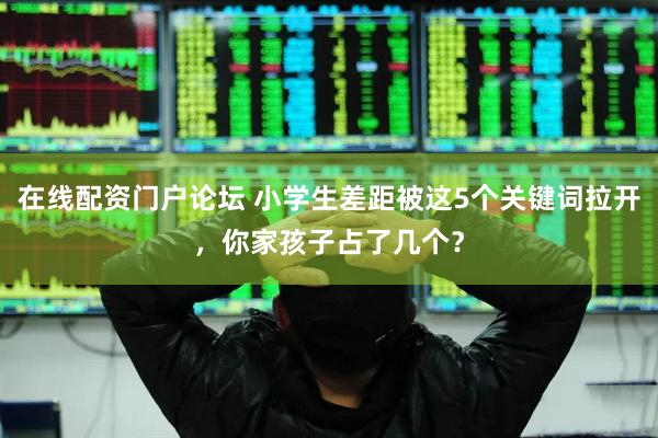 在线配资门户论坛 小学生差距被这5个关键词拉开，你家孩子占了几个？