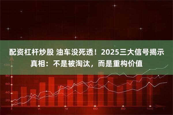 配资杠杆炒股 油车没死透！2025三大信号揭示真相：不是被淘汰，而是重构价值