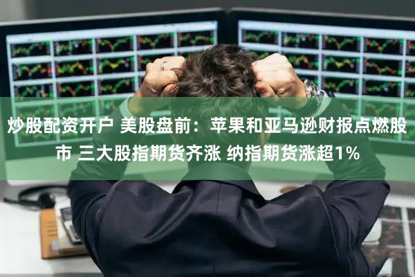 炒股配资开户 美股盘前：苹果和亚马逊财报点燃股市 三大股指期货齐涨 纳指期货涨超1%