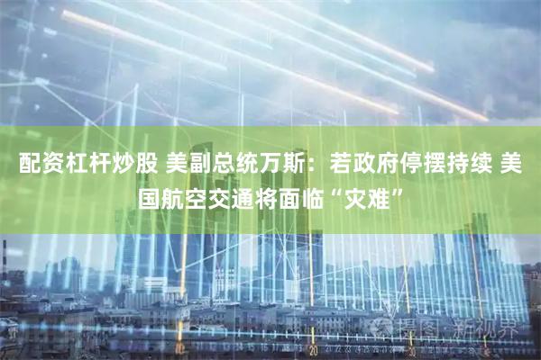 配资杠杆炒股 美副总统万斯：若政府停摆持续 美国航空交通将面临“灾难”