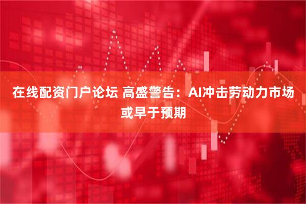 在线配资门户论坛 高盛警告：AI冲击劳动力市场或早于预期