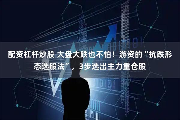 配资杠杆炒股 大盘大跌也不怕！游资的“抗跌形态选股法”，3步选出主力重仓股