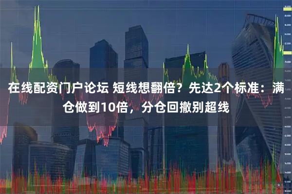 在线配资门户论坛 短线想翻倍？先达2个标准：满仓做到10倍，分仓回撤别超线