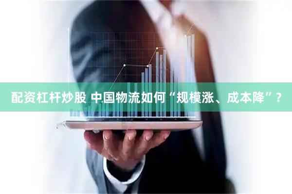 配资杠杆炒股 中国物流如何“规模涨、成本降”？
