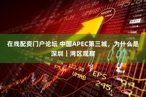 在线配资门户论坛 中国APEC第三城，为什么是深圳｜湾区观察