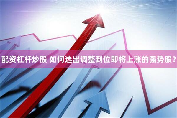 配资杠杆炒股 如何选出调整到位即将上涨的强势股？