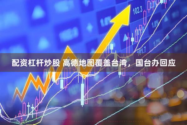 配资杠杆炒股 高德地图覆盖台湾，国台办回应