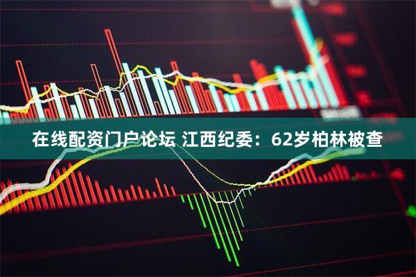 在线配资门户论坛 江西纪委：62岁柏林被查