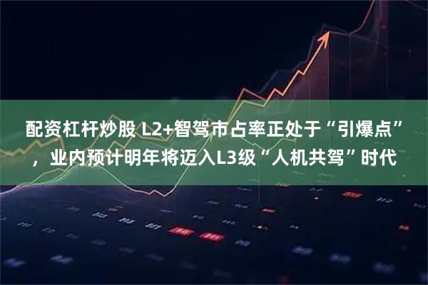 配资杠杆炒股 L2+智驾市占率正处于“引爆点”，业内预计明年将迈入L3级“人机共驾”时代