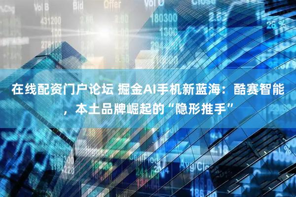 在线配资门户论坛 掘金AI手机新蓝海：酷赛智能，本土品牌崛起的“隐形推手”