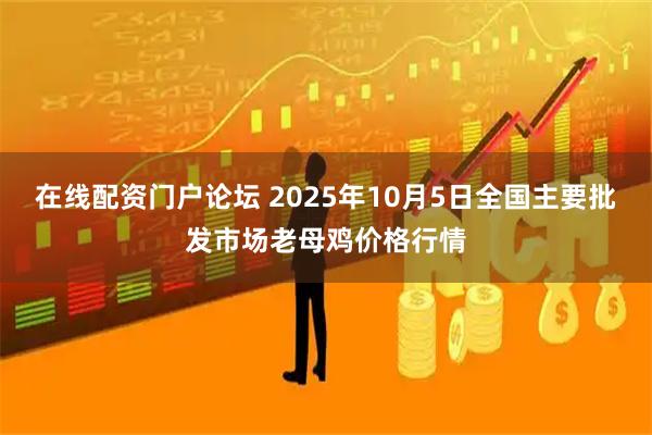 在线配资门户论坛 2025年10月5日全国主要批发市场老母鸡价格行情
