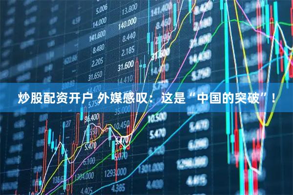 炒股配资开户 外媒感叹：这是“中国的突破”！