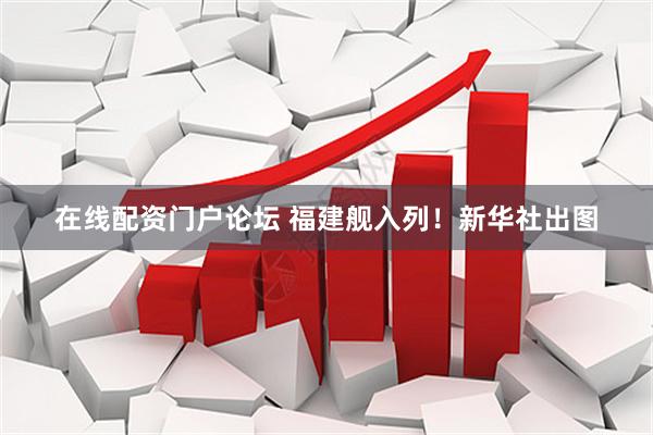 在线配资门户论坛 福建舰入列！新华社出图