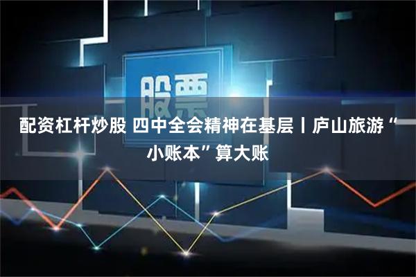 配资杠杆炒股 四中全会精神在基层丨庐山旅游“小账本”算大账