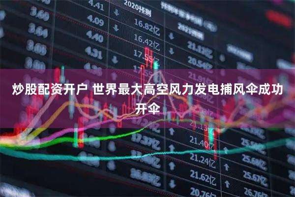炒股配资开户 世界最大高空风力发电捕风伞成功开伞