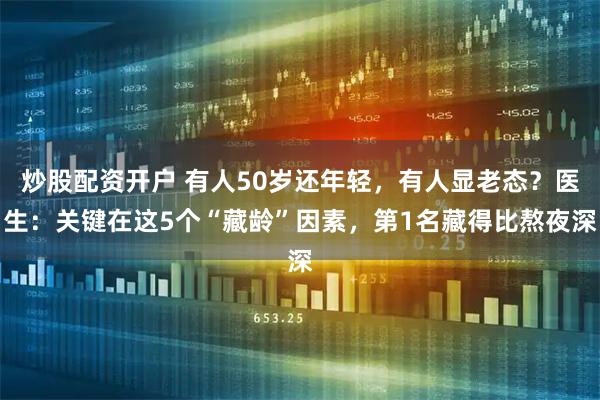 炒股配资开户 有人50岁还年轻，有人显老态？医生：关键在这5个“藏龄”因素，第1名藏得比熬夜深
