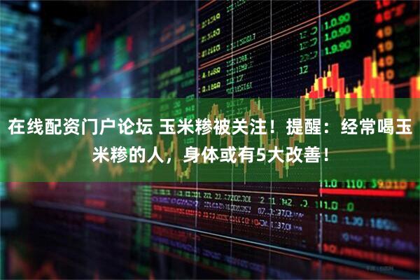 在线配资门户论坛 玉米糁被关注！提醒：经常喝玉米糁的人，身体或有5大改善！