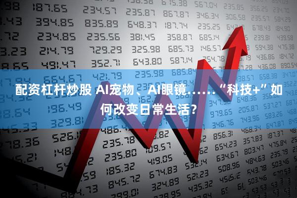 配资杠杆炒股 AI宠物、AI眼镜……“科技+”如何改变日常生活？