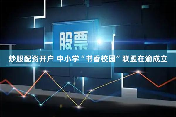 炒股配资开户 中小学“书香校园”联盟在渝成立