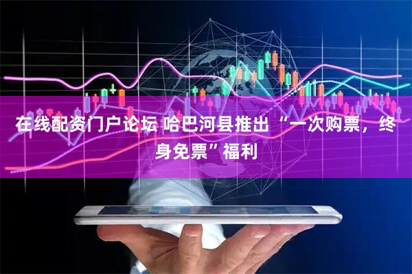在线配资门户论坛 哈巴河县推出 “一次购票，终身免票”福利