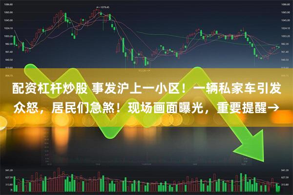 配资杠杆炒股 事发沪上一小区！一辆私家车引发众怒，居民们急煞！现场画面曝光，重要提醒→