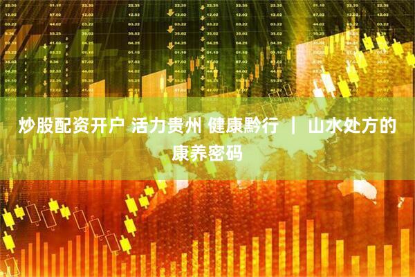 炒股配资开户 活力贵州 健康黔行 ｜ 山水处方的康养密码