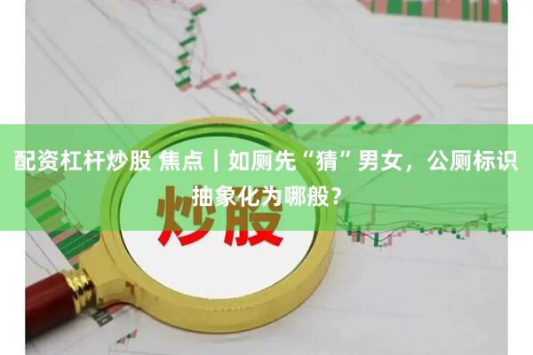 配资杠杆炒股 焦点｜如厕先“猜”男女，公厕标识抽象化为哪般？