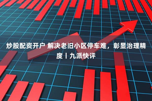 炒股配资开户 解决老旧小区停车难，彰显治理精度丨九派快评