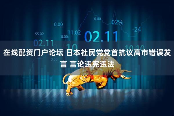 在线配资门户论坛 日本社民党党首抗议高市错误发言 言论违宪违法
