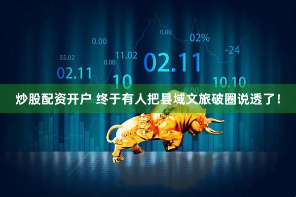 炒股配资开户 终于有人把县域文旅破圈说透了！