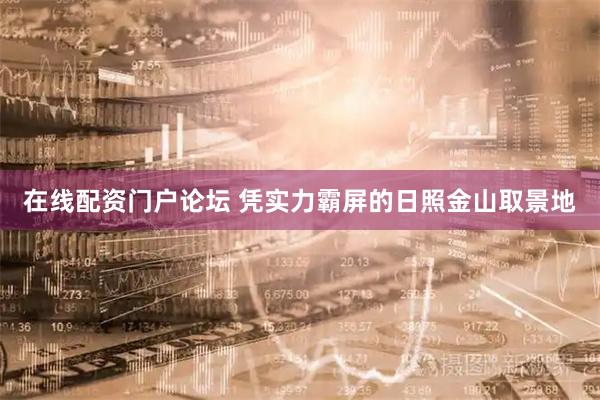 在线配资门户论坛 凭实力霸屏的日照金山取景地