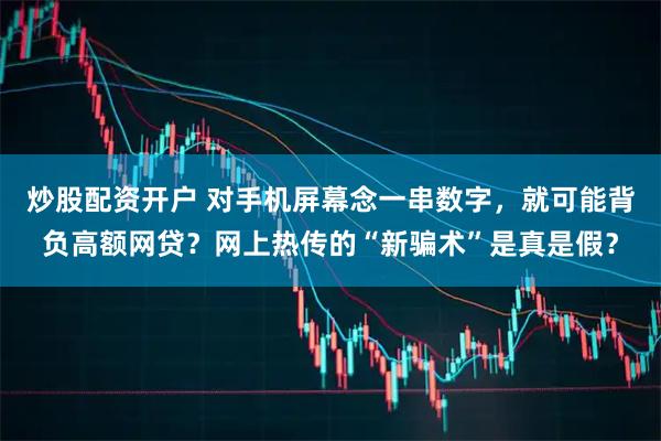 炒股配资开户 对手机屏幕念一串数字，就可能背负高额网贷？网上热传的“新骗术”是真是假？