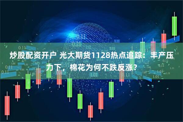 炒股配资开户 光大期货1128热点追踪：丰产压力下，棉花为何不跌反涨？