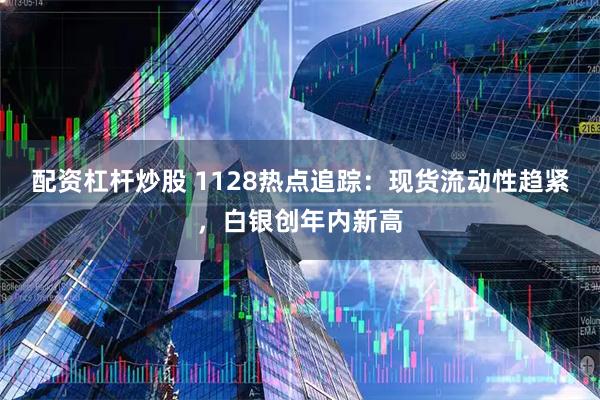 配资杠杆炒股 1128热点追踪：现货流动性趋紧，白银创年内新高