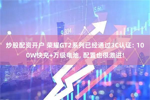炒股配资开户 荣耀GT2系列已经通过3C认证: 100W快充+万级电池, 配置也很激进!