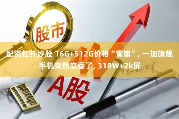 配资杠杆炒股 16G+512G价格“雪崩”, 一加旗舰手机突然变香了, 318W+2k屏