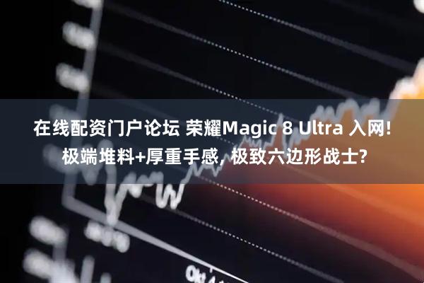 在线配资门户论坛 荣耀Magic 8 Ultra 入网! 极端堆料+厚重手感, 极致六边形战士?