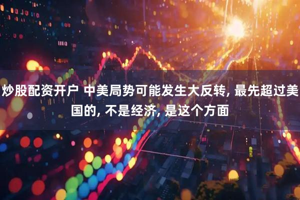 炒股配资开户 中美局势可能发生大反转, 最先超过美国的, 不是经济, 是这个方面