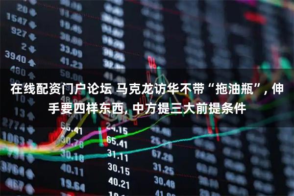 在线配资门户论坛 马克龙访华不带“拖油瓶”, 伸手要四样东西, 中方提三大前提条件