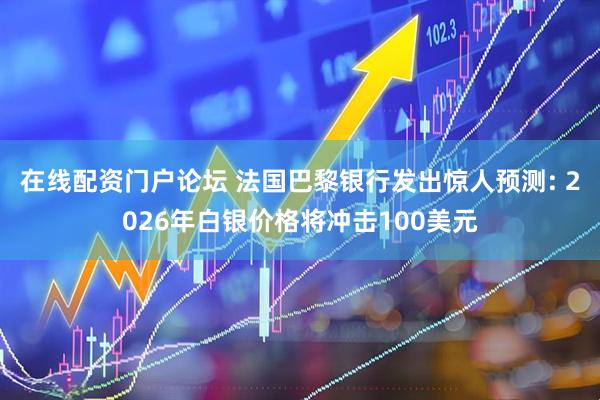 在线配资门户论坛 法国巴黎银行发出惊人预测: 2026年白银价格将冲击100美元
