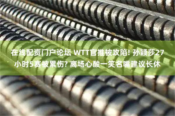 在线配资门户论坛 WTT官推被攻陷! 孙颖莎27小时5赛被累伤? 离场心酸一笑名嘴建议长休