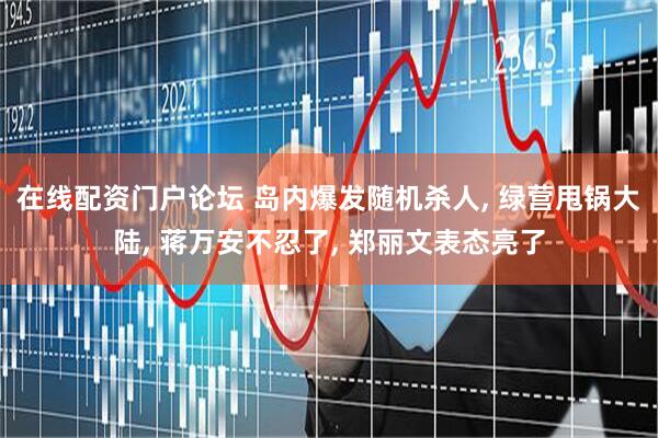 在线配资门户论坛 岛内爆发随机杀人, 绿营甩锅大陆, 蒋万安不忍了, 郑丽文表态亮了