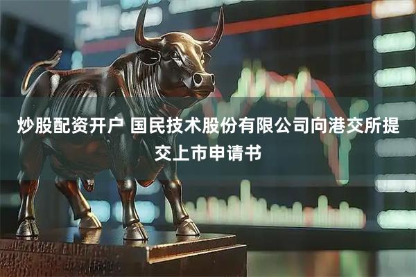 炒股配资开户 国民技术股份有限公司向港交所提交上市申请书