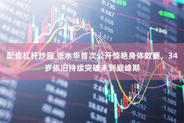 配资杠杆炒股 张水华首次公开惊艳身体数据，34岁依旧持续突破未到巅峰期