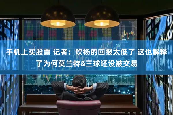 手机上买股票 记者：吹杨的回报太低了 这也解释了为何莫兰特&三球还没被交易