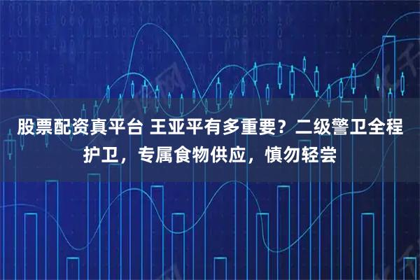 股票配资真平台 王亚平有多重要？二级警卫全程护卫，专属食物供应，慎勿轻尝